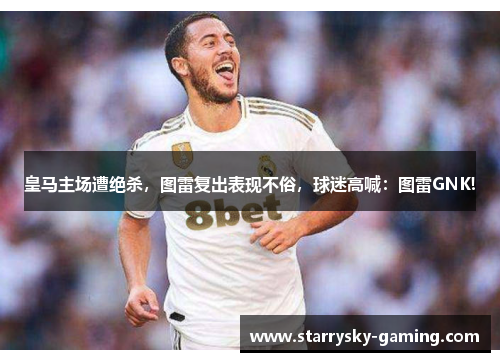 皇马主场遭绝杀，图雷复出表现不俗，球迷高喊：图雷GNK!